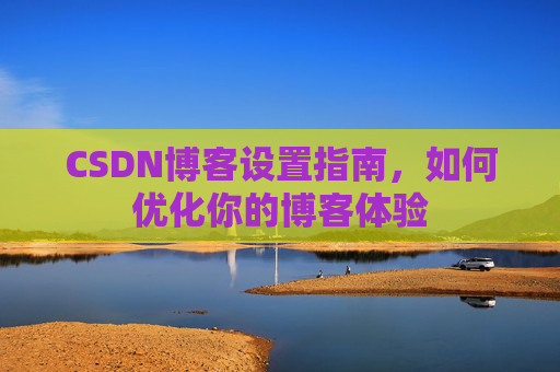 CSDN博客设置指南,如何优化你的博客体验