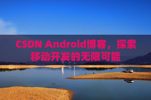 CSDN Android博客，探索移动开发的无限可能
